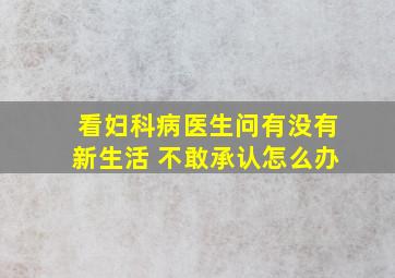 看妇科病医生问有没有新生活 不敢承认怎么办